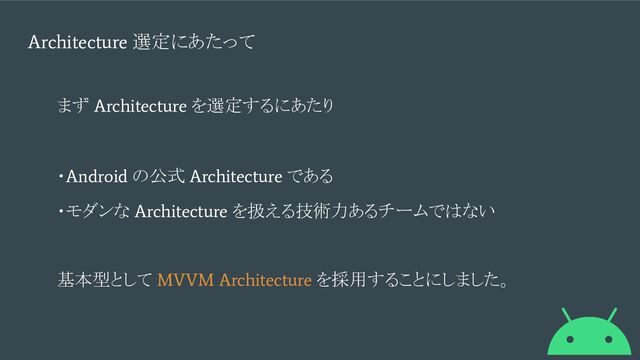 Architecture
選定にあたって
基本型として
MVVM Architecture
を採用することにしました。
まず
Architecture
を選定するにあたり
・
Android
の公式
Architecture
である
・モダンな
Architecture
を扱える技術力あるチームではない
