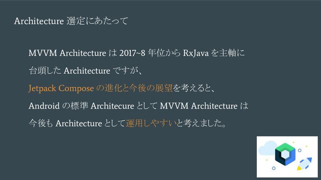 Architecture
選定にあたって
MVVM Architecture
は
2017~8
年位から
RxJava
を主軸に
台頭した
Architecture
ですが、
Jetpack Compose
の進化と今後の展望を考えると、
Android
の標準
Architecure
として
MVVM Architecture
は
今後も
Architecture
として運用しやすいと考えました。
