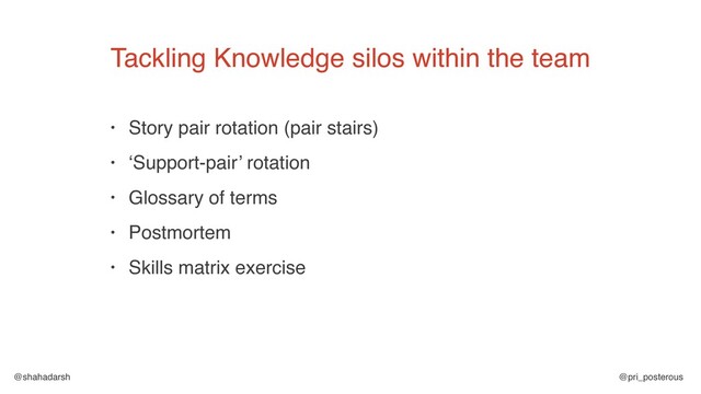 @shahadarsh @pri_posterous
• Story pair rotation (pair stairs)
• ‘Support-pair’ rotation
• Glossary of terms
• Postmortem
• Skills matrix exercise
Tackling Knowledge silos within the team
