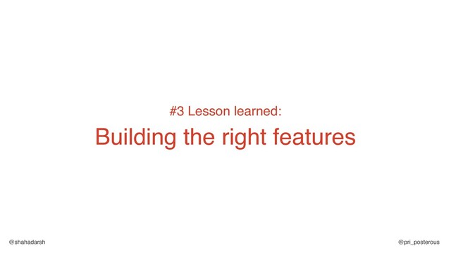 @shahadarsh @pri_posterous
#3 Lesson learned:
Building the right features
