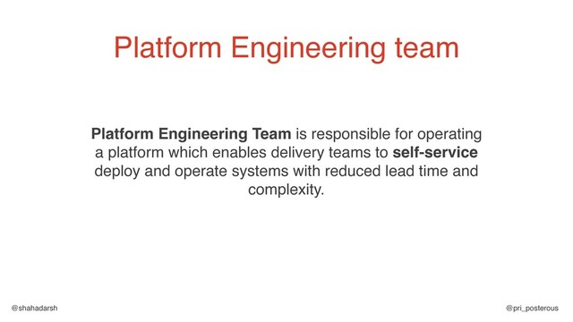 @shahadarsh @pri_posterous
Platform Engineering Team is responsible for operating
a platform which enables delivery teams to self-service
deploy and operate systems with reduced lead time and
complexity.
Platform Engineering team
