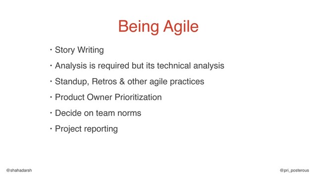 @shahadarsh @pri_posterous
• Story Writing
• Analysis is required but its technical analysis
• Standup, Retros & other agile practices
• Product Owner Prioritization
• Decide on team norms
• Project reporting
Being Agile

