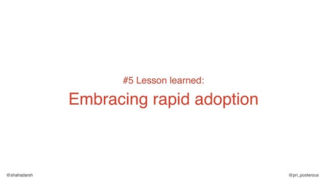 @shahadarsh @pri_posterous
#5 Lesson learned:
Embracing rapid adoption
