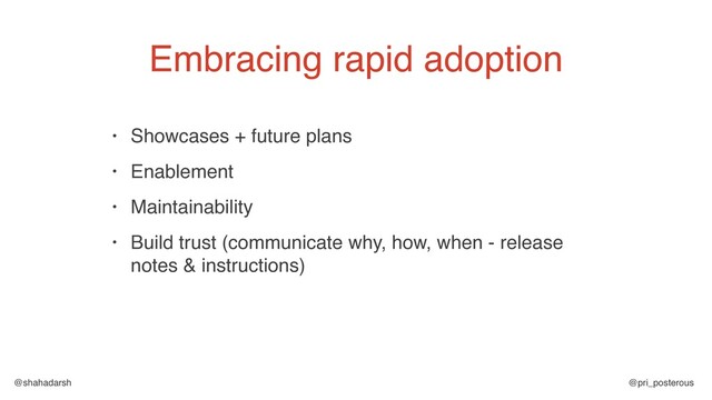 @shahadarsh @pri_posterous
• Showcases + future plans
• Enablement
• Maintainability
• Build trust (communicate why, how, when - release
notes & instructions)
Embracing rapid adoption
