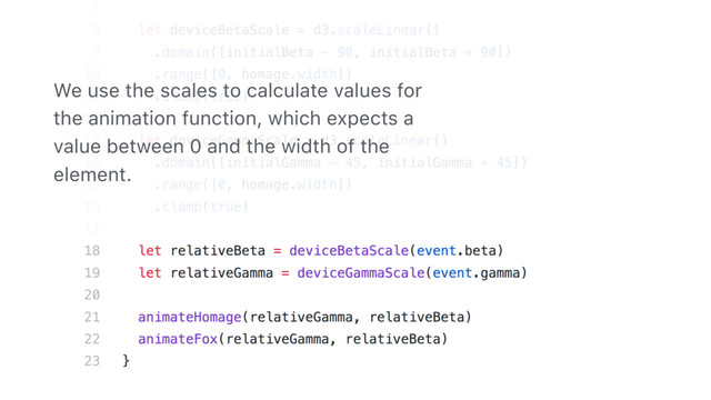We use the scales to calculate values for
the animation function, which expects a
value between 0 and the width of the
element.
