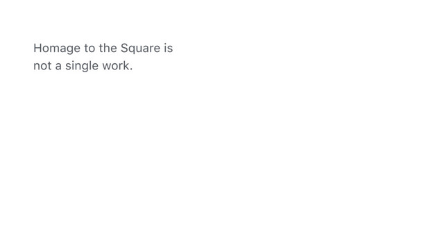 Homage to the Square is
not a single work.
