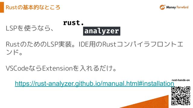 © Money Forward, Inc.
rust-hands-on
Rustの基本的なところ
LSPを使うなら、
RustのためのLSP実装。IDE用のRustコンパイラフロントエ
ンド。
VSCodeならExtensionを入れるだけ。
https://rust-analyzer.github.io/manual.html#installation
