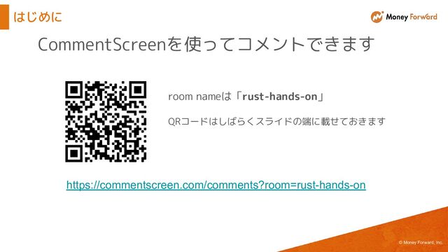 © Money Forward, Inc.
はじめに
https://commentscreen.com/comments?room=rust-hands-on
QRコードはしばらくスライドの端に載せておきます
room nameは「rust-hands-on」
CommentScreenを使ってコメントできます
