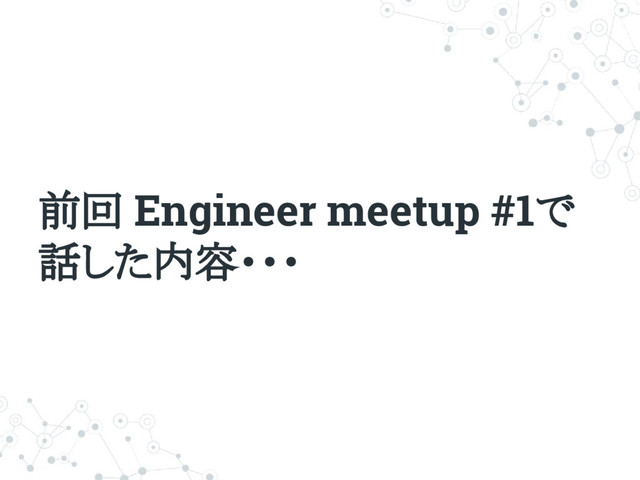 前回 Engineer meetup #1で
話した内容・・・
