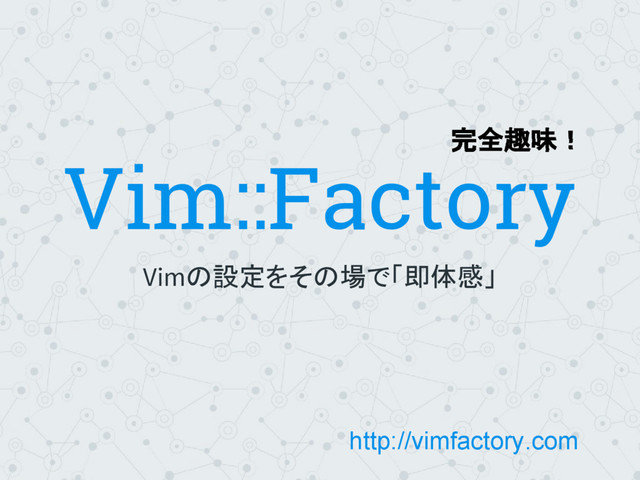 Vim::Factory
Vimの設定をその場で「即体感」
完全趣味！
http://vimfactory.com

