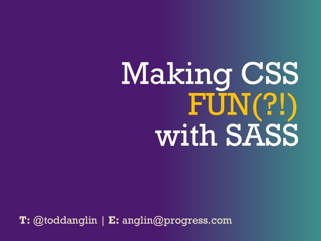 Making CSS
FUN(?!)
with SASS
T: @toddanglin | E: anglin@progress.com

