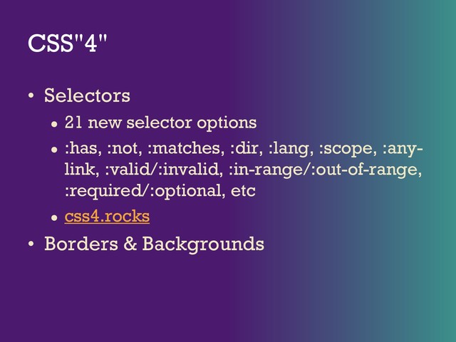 CSS"4"
• Selectors
● 21 new selector options
● :has, :not, :matches, :dir, :lang, :scope, :any-
link, :valid/:invalid, :in-range/:out-of-range,
:required/:optional, etc
● css4.rocks
• Borders & Backgrounds
