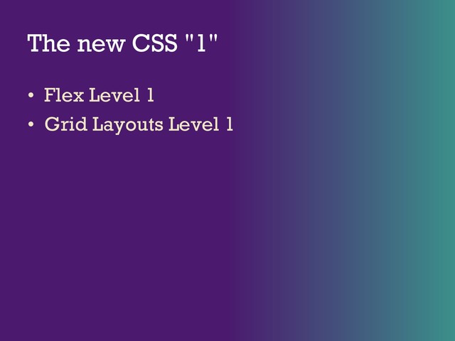 The new CSS "1"
• Flex Level 1
• Grid Layouts Level 1
