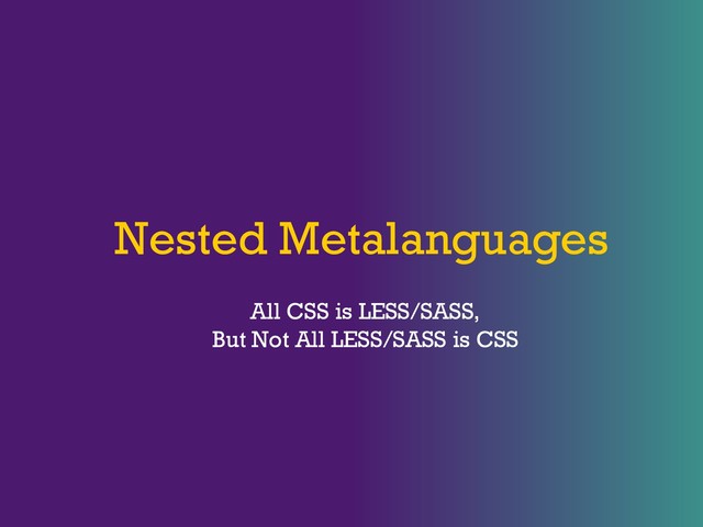 Nested Metalanguages
All CSS is LESS/SASS,
But Not All LESS/SASS is CSS
