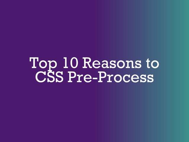Top 10 Reasons to
CSS Pre-Process
