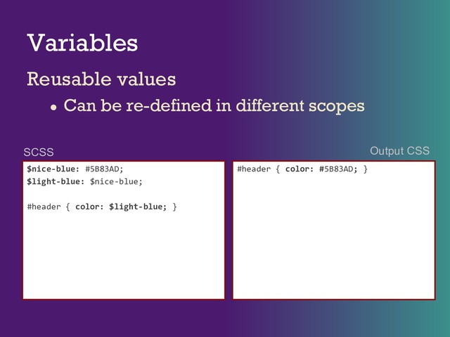 Variables
Reusable values
● Can be re-defined in different scopes
$nice-blue: #5B83AD;
$light-blue: $nice-blue;
#header { color: $light-blue; }
#header { color: #5B83AD; }
SCSS Output CSS
