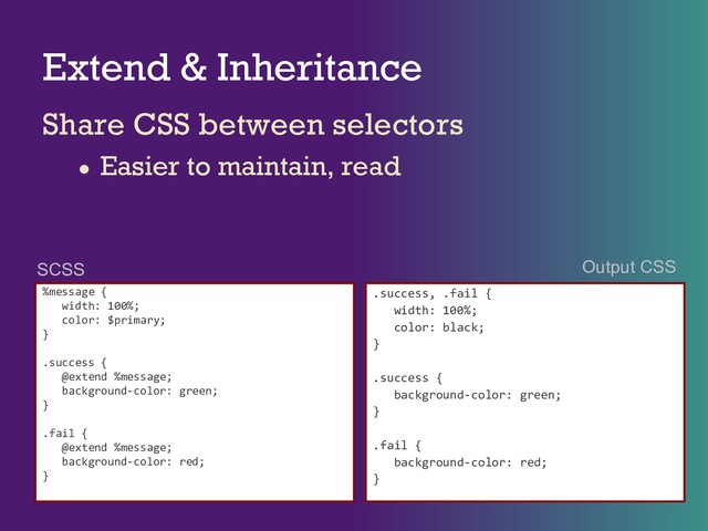 Extend & Inheritance
Share CSS between selectors
● Easier to maintain, read
%message {
width: 100%;
color: $primary;
}
.success {
@extend %message;
background-color: green;
}
.fail {
@extend %message;
background-color: red;
}
.success, .fail {
width: 100%;
color: black;
}
.success {
background-color: green;
}
.fail {
background-color: red;
}
SCSS Output CSS
