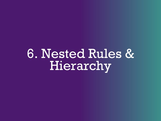 6. Nested Rules &
Hierarchy
