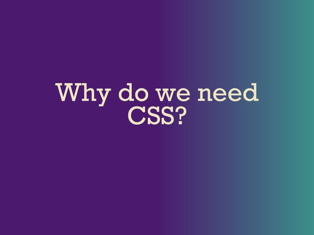 Why do we need
CSS?

