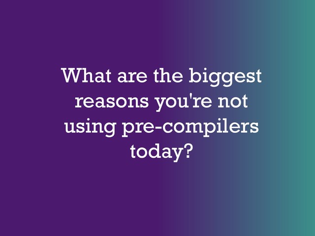 What are the biggest
reasons you're not
using pre-compilers
today?
