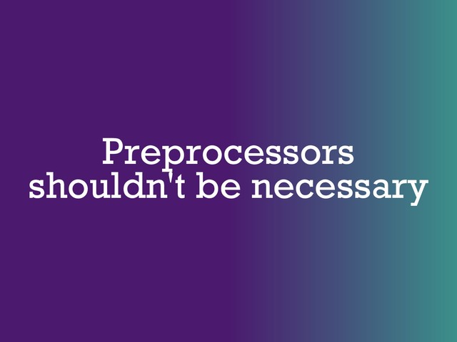 Preprocessors
shouldn't be necessary
