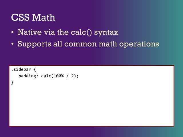 CSS Math
• Native via the calc() syntax
• Supports all common math operations
.sidebar {
padding: calc(100% / 2);
}
