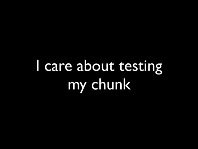 I care about testing
my chunk
