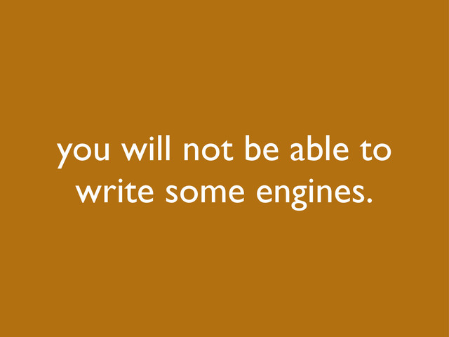 you will not be able to
write some engines.
