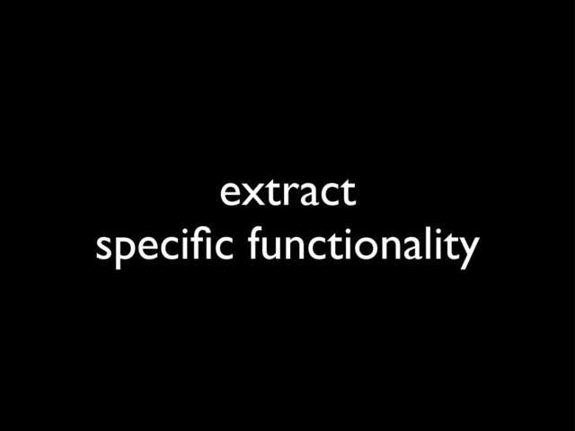 extract
speciﬁc functionality
