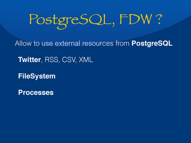 PostgreSQL, FDW ?
Allow to use external resources from PostgreSQL
Twitter, RSS, CSV, XML
FileSystem
Processes
