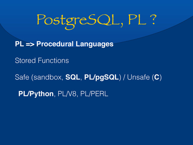 PostgreSQL, PL ?
PL => Procedural Languages
Stored Functions
Safe (sandbox, SQL, PL/pgSQL) / Unsafe (C)
PL/Python, PL/V8, PL/PERL
