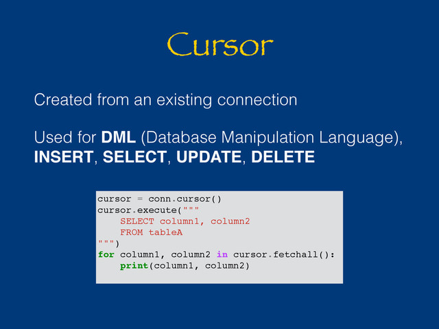 Cursor
Created from an existing connection
Used for DML (Database Manipulation Language),
INSERT, SELECT, UPDATE, DELETE
cursor = conn.cursor()
cursor.execute("""
SELECT column1, column2
FROM tableA
""")
for column1, column2 in cursor.fetchall():
print(column1, column2)

