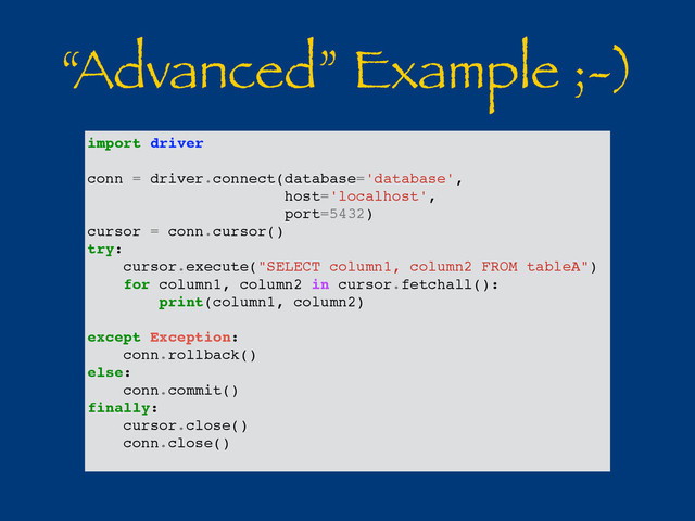 “Advanced” Example ;-)
import driver
conn = driver.connect(database='database',
host='localhost',
port=5432)
cursor = conn.cursor()
try:
cursor.execute("SELECT column1, column2 FROM tableA")
for column1, column2 in cursor.fetchall():
print(column1, column2)
except Exception:
conn.rollback()
else:
conn.commit()
finally:
cursor.close()
conn.close()
