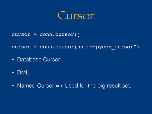 Cursor
cursor = conn.cursor()
cursor = conn.cursor(name=“pycon_cursor”)
• Database Cursor
• DML.
• Named Cursor => Used for the big result set.
