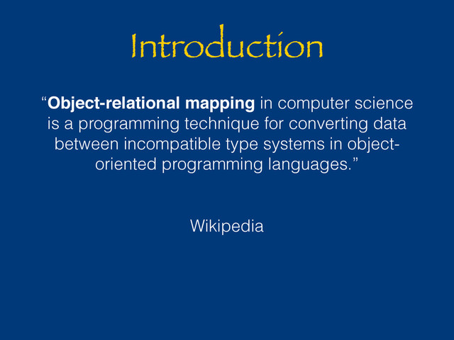 Introduction
“Object-relational mapping in computer science
is a programming technique for converting data
between incompatible type systems in object-
oriented programming languages.”
Wikipedia
