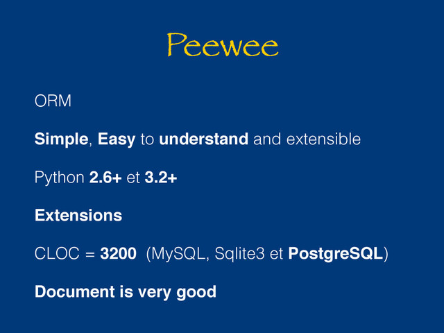 Peewee
ORM
Simple, Easy to understand and extensible
Python 2.6+ et 3.2+
Extensions
CLOC = 3200 (MySQL, Sqlite3 et PostgreSQL)
Document is very good
