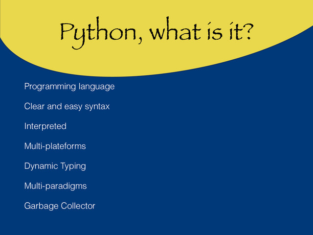 Python, what is it?
Programming language
Clear and easy syntax
Interpreted
Multi-plateforms
Dynamic Typing
Multi-paradigms
Garbage Collector
