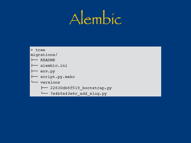Alembic
> tree
migrations/
!"" README
!"" alembic.ini
!"" env.py
!"" script.py.mako
#"" versions
!"" 22630db6f519_bootstrap.py
#"" 7e4b6a43e6c_add_slug.py
