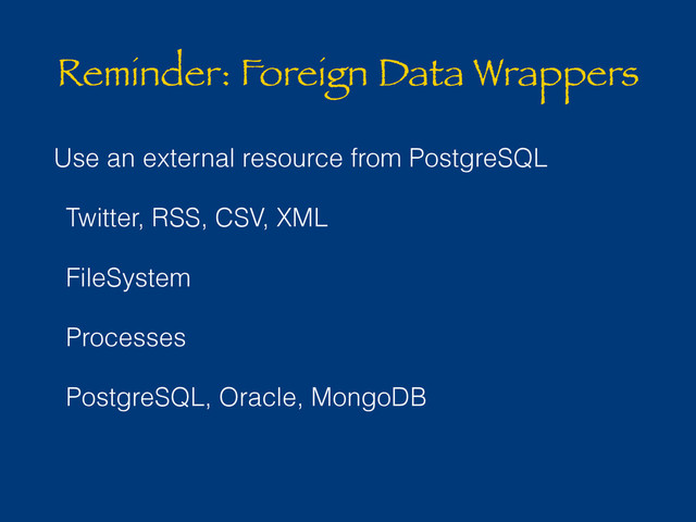 Reminder: Foreign Data Wrappers
Use an external resource from PostgreSQL
Twitter, RSS, CSV, XML
FileSystem
Processes
PostgreSQL, Oracle, MongoDB
