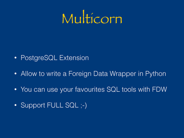 Multicorn
• PostgreSQL Extension
• Allow to write a Foreign Data Wrapper in Python
• You can use your favourites SQL tools with FDW
• Support FULL SQL ;-)
