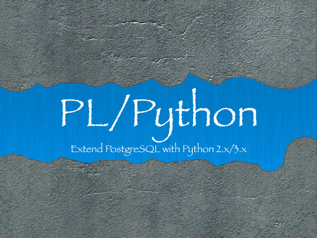 PL/Python
Extend PostgreSQL with Python 2.x/3.x
