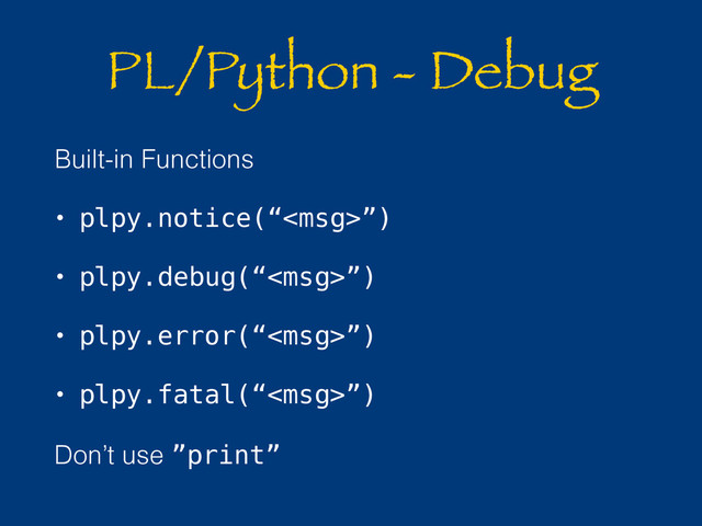 PL/Python - Debug
Built-in Functions
• plpy.notice(“”)
• plpy.debug(“”)
• plpy.error(“”)
• plpy.fatal(“”)
Don’t use ”print”
