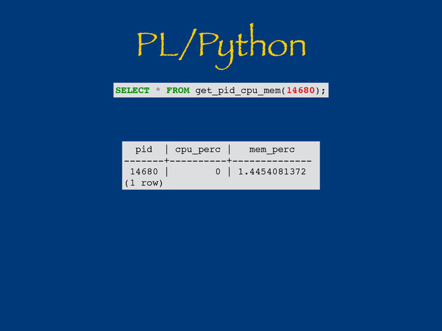 PL/Python
pid | cpu_perc | mem_perc
-------+----------+--------------
14680 | 0 | 1.4454081372
(1 row)
SELECT * FROM get_pid_cpu_mem(14680);

