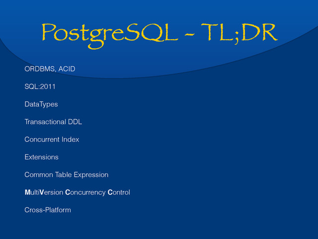 PostgreSQL - TL;DR
ORDBMS, ACID
SQL:2011
DataTypes
Transactional DDL
Concurrent Index
Extensions
Common Table Expression
MultiVersion Concurrency Control
Cross-Platform
