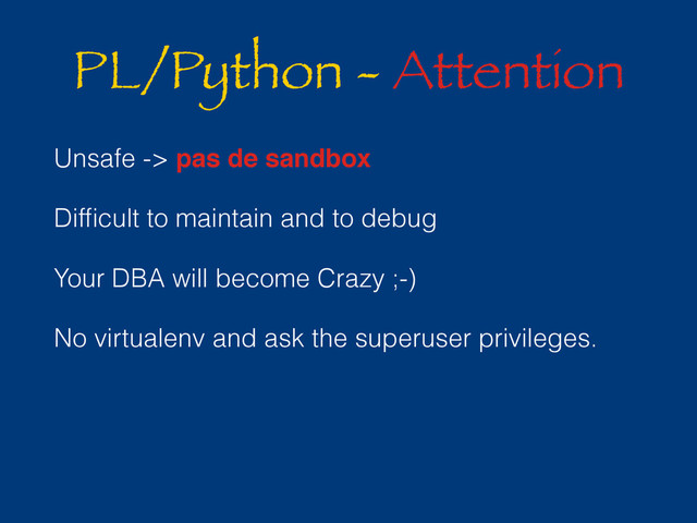 PL/Python - Attention
Unsafe -> pas de sandbox
Difﬁcult to maintain and to debug
Your DBA will become Crazy ;-)
No virtualenv and ask the superuser privileges.
