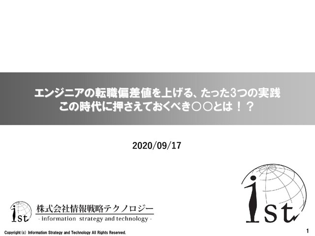 1
Copyright(c) Information Strategy and Technology All Rights Reserved.
エンジニアの転職偏差値を上げる、たった3つの実践
この時代に押さえておくべき○○とは！？
2020/09/17
