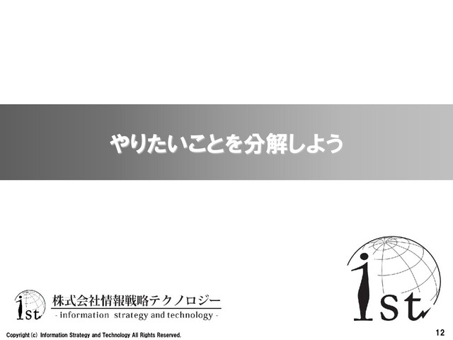 12
Copyright(c) Information Strategy and Technology All Rights Reserved.
やりたいことを分解しよう
