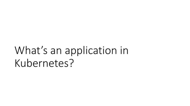 What’s an application in
Kubernetes?
