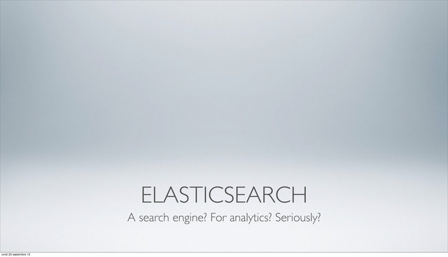 ELASTICSEARCH
A search engine? For analytics? Seriously?
lundi 23 septembre 13
