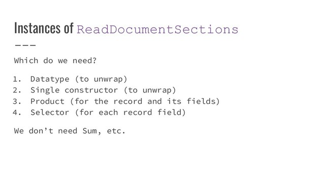 Instances of ReadDocumentSections
Which do we need?
1. Datatype (to unwrap)
2. Single constructor (to unwrap)
3. Product (for the record and its fields)
4. Selector (for each record field)
We don’t need Sum, etc.
